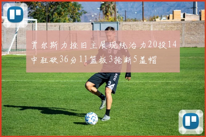 贾尔斯力挫旧主展现统治力20投14中狂砍36分11篮板3抢断5盖帽