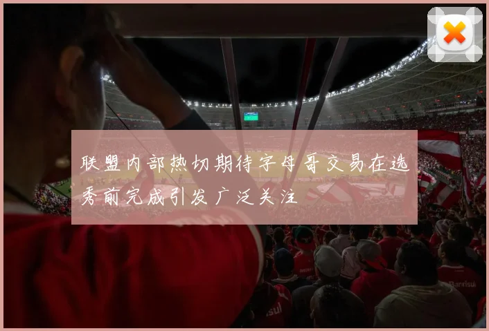 联盟内部热切期待字母哥交易在选秀前完成引发广泛关注
