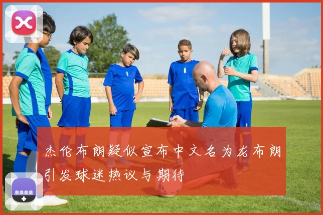 杰伦布朗疑似宣布中文名为龙布朗引发球迷热议与期待