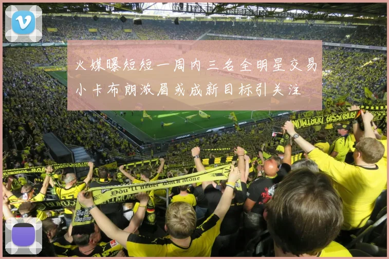 火媒曝短短一周内三名全明星交易小卡布朗浓眉或成新目标引关注