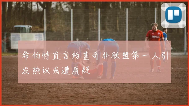 希伯特直言约基奇非联盟第一人引发热议或遭质疑