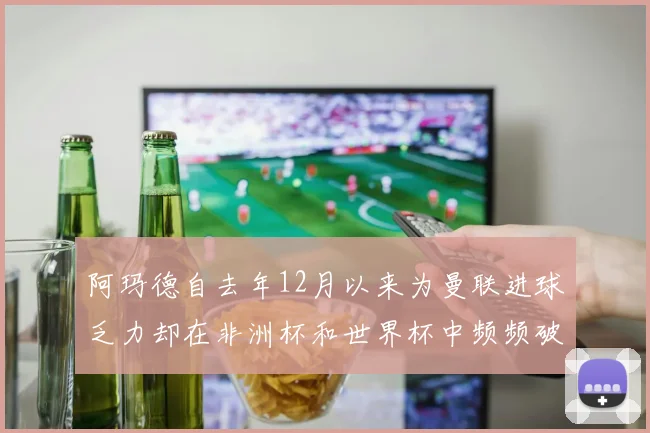 阿玛德自去年12月以来为曼联进球乏力却在非洲杯和世界杯中频频破门