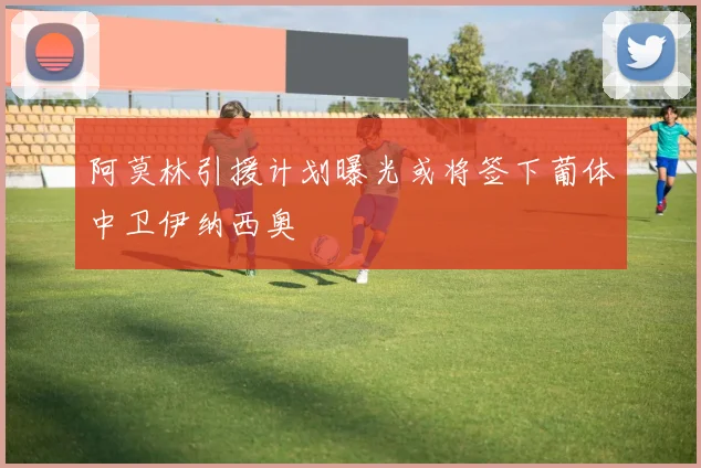 阿莫林引援计划曝光或将签下葡体中卫伊纳西奥