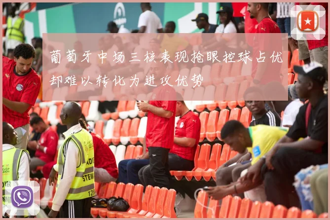 葡萄牙中场三核表现抢眼控球占优却难以转化为进攻优势