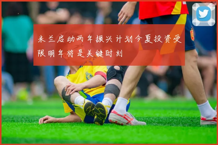 米兰启动两年振兴计划今夏投资受限明年将是关键时刻