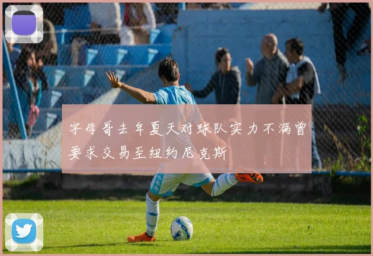 字母哥去年夏天对球队实力不满曾要求交易至纽约尼克斯