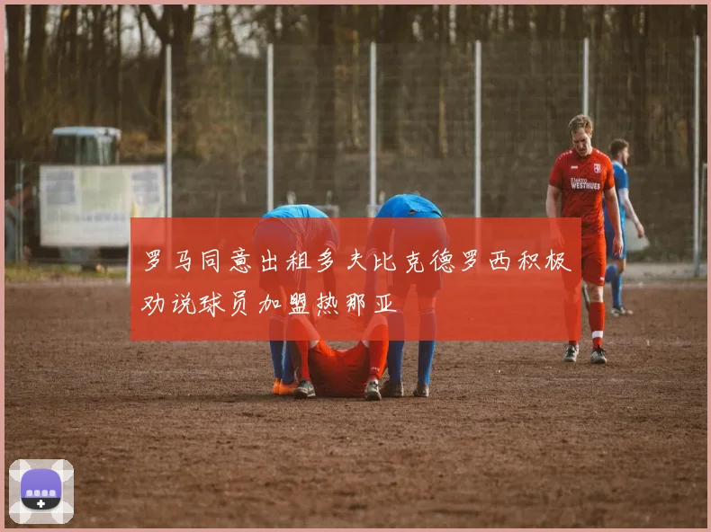 罗马同意出租多夫比克德罗西积极劝说球员加盟热那亚