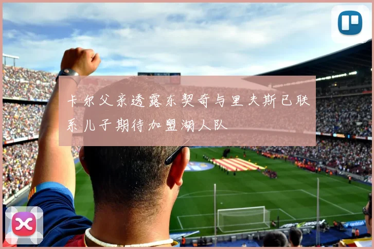 卡尔父亲透露东契奇与里夫斯已联系儿子期待加盟湖人队