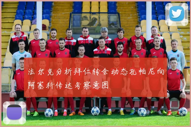 法尔克分析拜仁转会动态孔帕尼向阿塞科传达考察意图