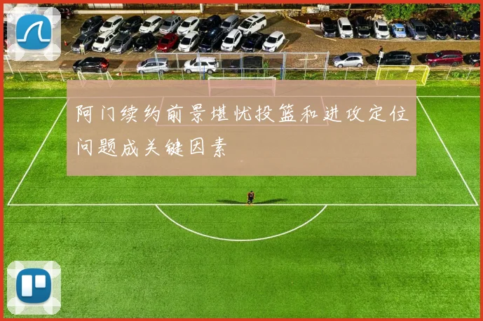 阿门续约前景堪忧投篮和进攻定位问题成关键因素