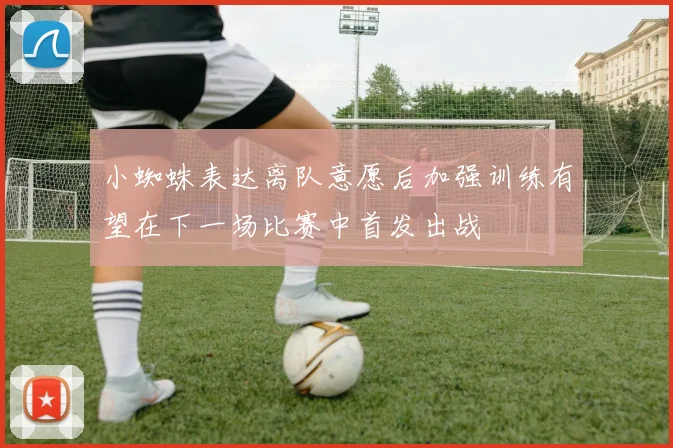 小蜘蛛表达离队意愿后加强训练有望在下一场比赛中首发出战