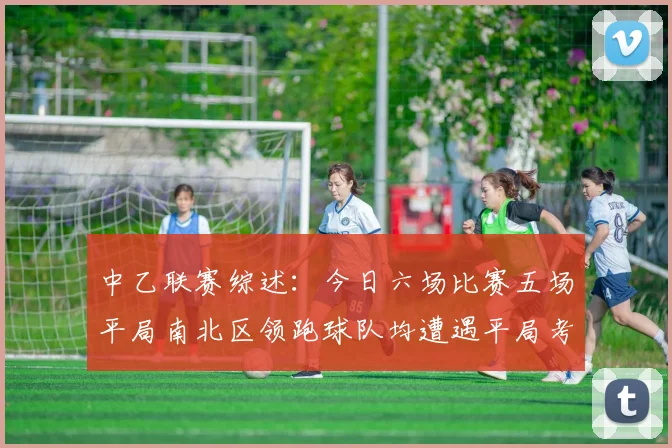 中乙联赛综述：今日六场比赛五场平局南北区领跑球队均遭遇平局考验
