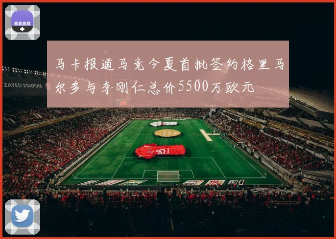 马卡报道马竞今夏首批签约格里马尔多与李刚仁总价5500万欧元