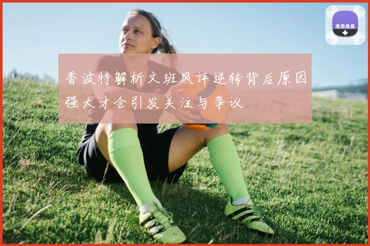 香波特解析文班风评逆转背后原因强大才会引发关注与争议