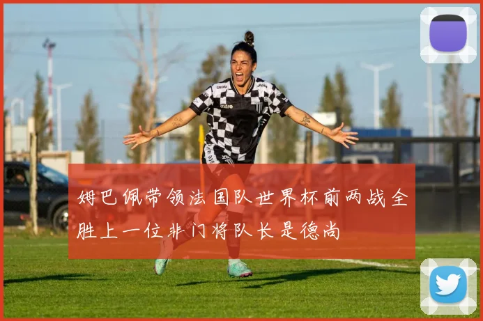 姆巴佩带领法国队世界杯前两战全胜上一位非门将队长是德尚