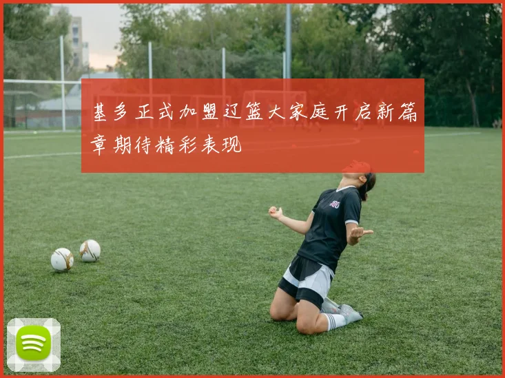 基多正式加盟辽篮大家庭开启新篇章期待精彩表现